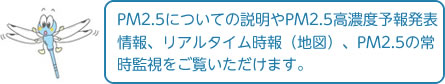 PM2.5についての説明やPM2.5高濃度予報発表情報、リアルタイム時報(地図)、PM2.5の常時監視をご覧いただけます。