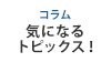 [コラム]気になるトピックス！