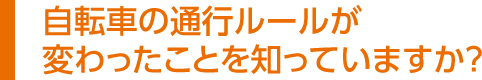 自転車の通行ルールが変わったことを知っていますか？