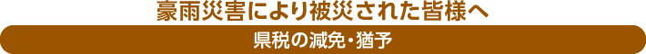 豪雨災害により被災された皆様へ　県税の減免・猶予