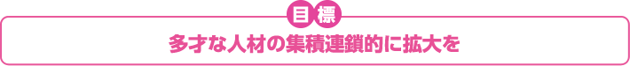 目標　多才な人材の集積連打的に拡大を