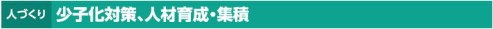 人づくり｜少子化対策、人材育成・集積