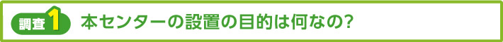 【調査1】本センターの設置の目的は何なの？