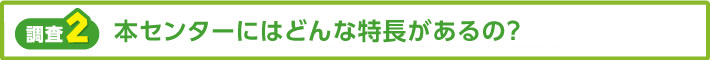 【調査2】本センターにはどんな特長があるの？