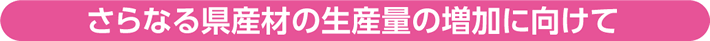 さらなる県産材の生産量の増加に向けて