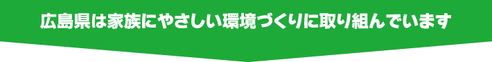 広島県は家族にやさしい環境づくりに取り組んでいます