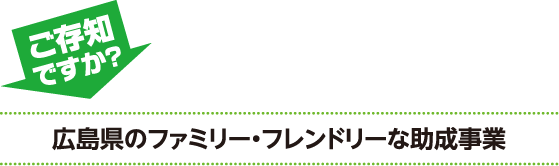 ご存知ですか？　広島県のファミリー・フレンドリーな助成事業