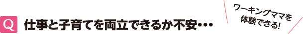 Q 仕事と子育てを両立できるか不安・・・　ワーキングママを体験できる！