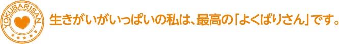 生きがいがいっぱいの私は、最高の｢よくばりさん｣です。