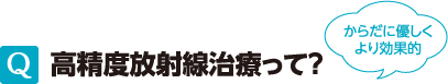 Q 高精度放射線治療って？　からだに優しくより効果的