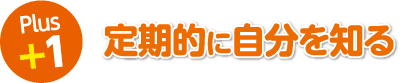 Plus1：定期的に自分を知る