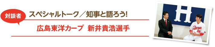 スペシャルトーク／知事と語ろう！　対談者：広島東洋カープ  新井貴浩選手