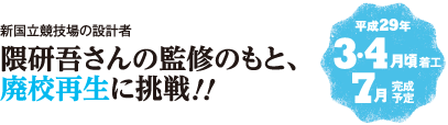 新国立競技場の設計者 隈研吾さんの監修のもと、廃校再生に挑戦！！　平成29年3月・4月頃着工　7月完成予定