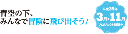 青空の下、みんなで冒険に飛び出そう！　平成29年3月から11月　プロジェクト期間中