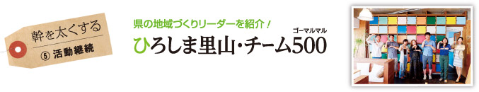 幹を太くする （5）活動継続　県の地域づくりリーダーを紹介！ひろしま里山・チーム500（ゴーマルマル）