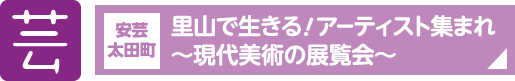 芸　安芸太田町 里山で生きる！アーティスト集まれ～現代美術の展覧会～