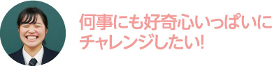 何事にも好奇心いっぱいにチャレンジしたい！