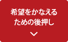 希望をかなえるための後押し