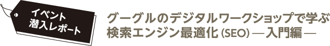 イベント潜入レポート　グーグルのデジタルワークショップで学ぶ検索エンジン最適化 （SEO）－入門編－