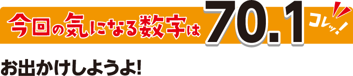 今回の気になる数字はコレッ！“70.1”　お出かけしようよ！