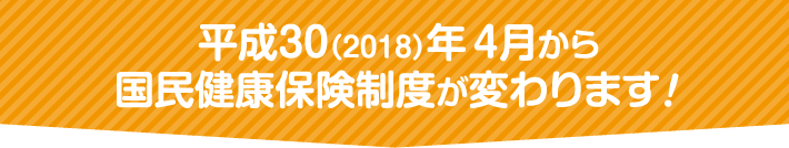 平成30（2018）年4月から国民健康保険制度が変わります！