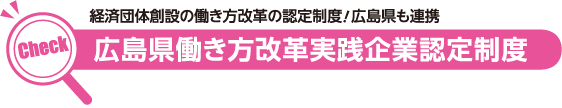 Check　経済団体創設の働き方改革の認定制度！広島県も連携 広島県働き方改革実践企業認定制度