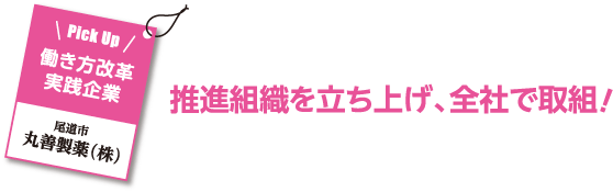 【Pick Up】働き方改革実践企業　尾道市 丸善製薬（株）　推進組織を立ち上げ、全社で取組！