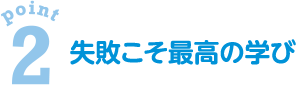 point2　失敗こそ最高の学び