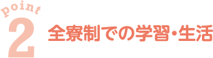 point2　全寮制での学習・生活