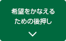 希望をかなえるための後押し