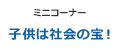 [ミニコーナー] 子供は社会の宝！