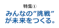 [特集1] みんなの”挑戦”が未来をつくる。