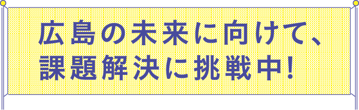 広島の未来に向けて、 課題解決に挑戦中!