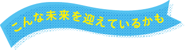 こんな未来を迎えているかも