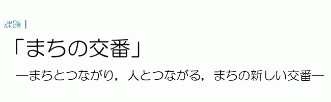 課題　まちの交番　まちとつながり，人とつながる，まちの新しい交番