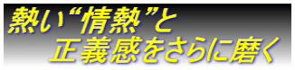 熱い“情熱”と 正義感をさらに磨く 