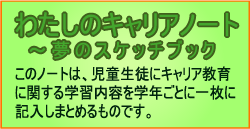 

わたしのキャリアノート夢のスケッチブックこのノートは、児童生徒にキャリア教育に関する学習内

容を学年ごとに一枚に記入しまとめるものです。