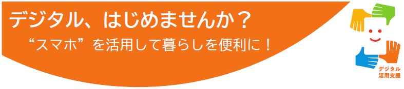 デジタル，はじめませんか？～“スマホ”を活用して暮らしを便利に！～