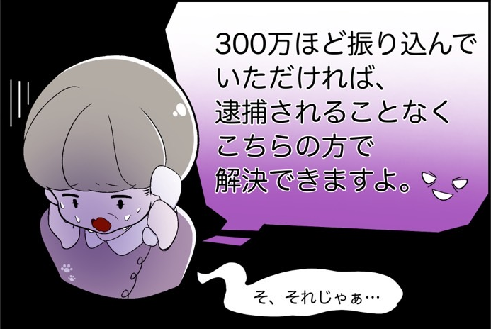 ３００万円ほど振り込んでいただければ逮捕されることなくこちらで解決できますよ　逮捕されるの怖いし　お金を払おう　漫画終わり