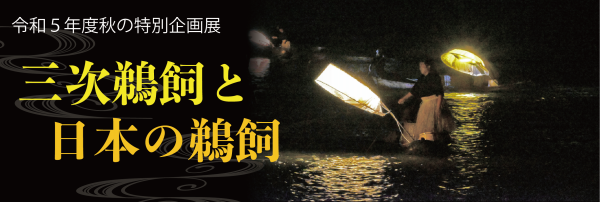 令和５年度秋の特別企画展三次鵜飼と日本の鵜飼は10月６日（金）から開幕！