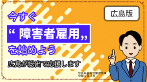 【広島県】今すぐ障害者雇用を始めよう～広島が総出で応援します！