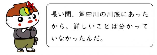 長い間、芦田川の川底にあったから、詳しいことは分かっていなかったんだ。